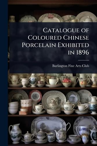 Catalogue of Coloured Chinese Porcelain Exhibited in 1896