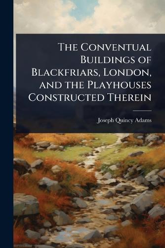 The Conventual Buildings of Blackfriars, London, and the Playhouses Constructed Therein