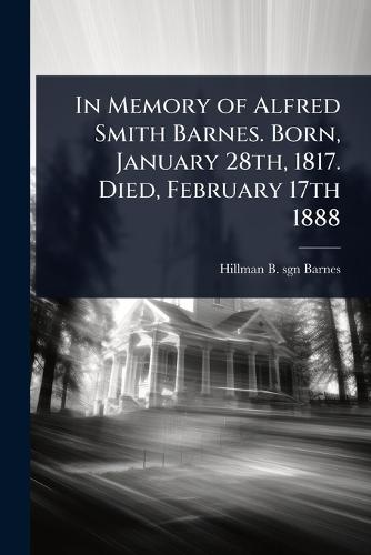 In Memory of Alfred Smith Barnes. Born, January 28th, 1817. Died, February 17th 1888