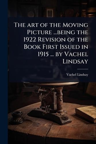 The art of the Moving Picture ...being the 1922 Revision of the Book First Issued in 1915 ... by Vachel Lindsay