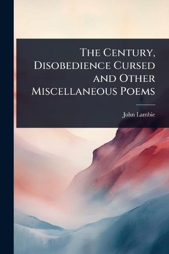 The Century, Disobedience Cursed and Other Miscellaneous Poems