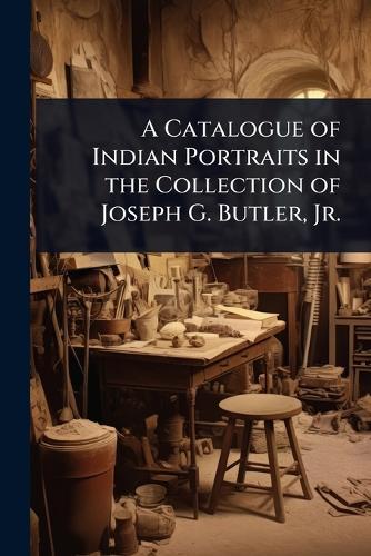 A Catalogue of Indian Portraits in the Collection of Joseph G. Butler, Jr.