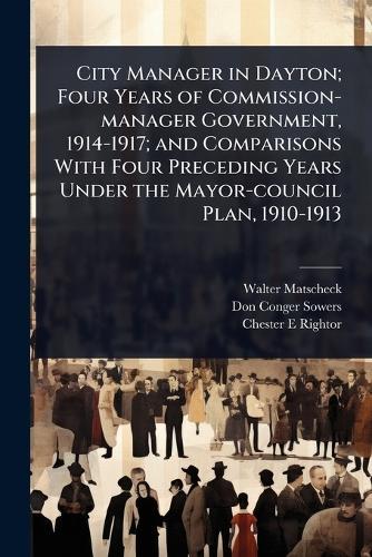 City Manager in Dayton; Four Years of Commission-manager Government, 1914-1917; and Comparisons With Four Preceding Years Under the Mayor-council Plan, 1910-1913