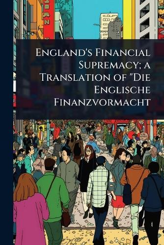 England's Financial Supremacy; a Translation of ""Die Englische Finanzvormacht