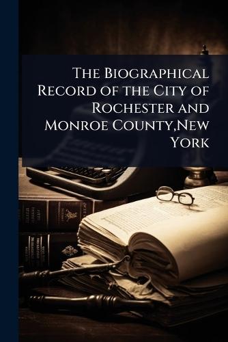 The Biographical Record of the City of Rochester and Monroe County, New York