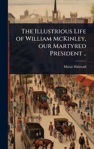 The Illustrious Life of William McKinley, our Martyred President ..