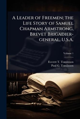 A Leader of Freemen; the Life Story of Samuel Chapman Armstrong, Brevet Brigadier-general, U.S.A.