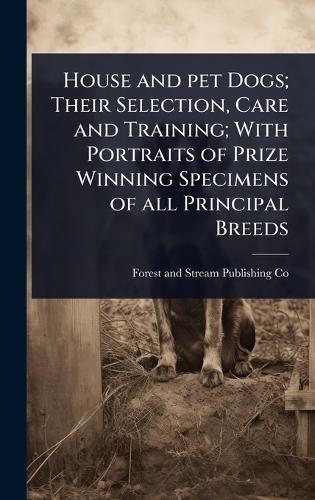 House and pet Dogs; Their Selection, Care and Training; With Portraits of Prize Winning Specimens of all Principal Breeds