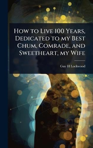 How to Live 100 Years, Dedicated to my Best Chum, Comrade, and Sweetheart, my Wife