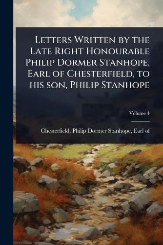 Letters Written by the Late Right Honourable Philip Dormer Stanhope, Earl of Chesterfield, to his son, Philip Stanhope