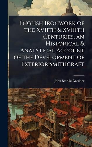 English Ironwork of the XVIIth & XVIIIth Centuries; an Historical & Analytical Account of the Development of Exterior Smithcraft