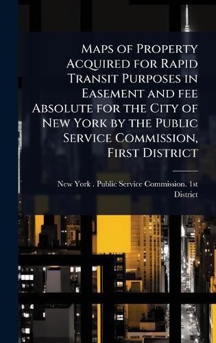 Maps of Property Acquired for Rapid Transit Purposes in Easement and fee Absolute for the City of New York by the Public Service Commission, First District