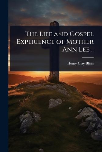 The Life and Gospel Experience of Mother Ann Lee ..