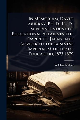 In Memoriam, David Murray, PH. D., LL. D., Superintendent of Educational Affairs in the Empire of Japan, and Adviser to the Japanese Imperial Minister of Education, 1873-1879