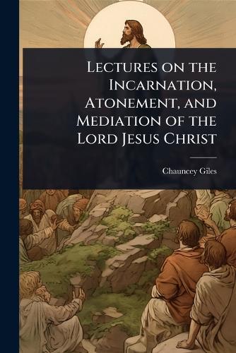 Lectures on the Incarnation, Atonement, and Mediation of the Lord Jesus Christ