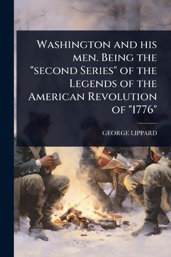 Washington and his men. Being the ""second Series"" of the Legends of the American Revolution of ""1776""