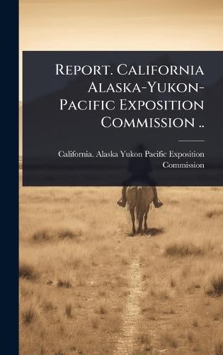 Report. California Alaska-Yukon-Pacific Exposition Commission ..