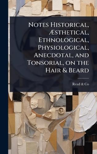 Notes Historical, Ãsthetical, Ethnological, Physiological, Anecdotal, and Tonsorial, on the Hair & Beard