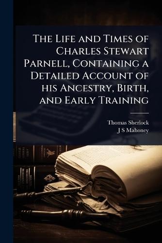The Life and Times of Charles Stewart Parnell, Containing a Detailed Account of his Ancestry, Birth, and Early Training