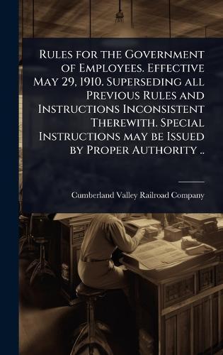 Rules for the Government of Employees. Effective May 29, 1910. Superseding all Previous Rules and Instructions Inconsistent Therewith. Special Instructions may be Issued by Proper Authority ..