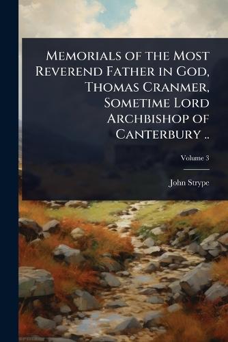 Memorials of the Most Reverend Father in God, Thomas Cranmer, Sometime Lord Archbishop of Canterbury ..