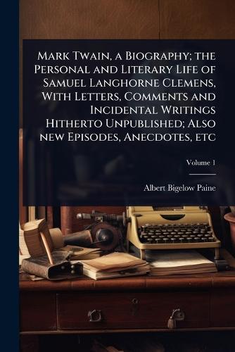 Mark Twain, a Biography; the Personal and Literary Life of Samuel Langhorne Clemens, With Letters, Comments and Incidental Writings Hitherto Unpublished; Also new Episodes, Anecdotes, etc
