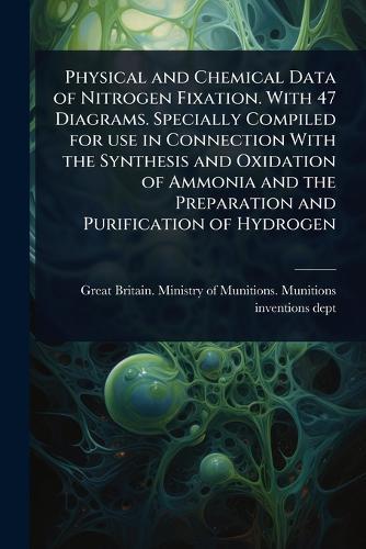 Physical and Chemical Data of Nitrogen Fixation. With 47 Diagrams. Specially Compiled for use in Connection With the Synthesis and Oxidation of Ammonia and the Preparation and Purification of Hydrogen