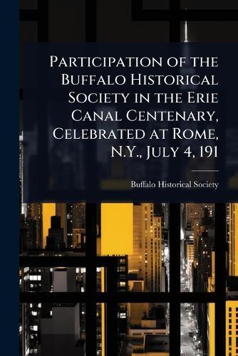 Participation of the Buffalo Historical Society in the Erie Canal Centenary, Celebrated at Rome, N.Y., July 4, 191