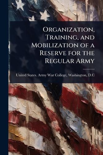 Organization, Training, and Mobilization of a Reserve for the Regular Army