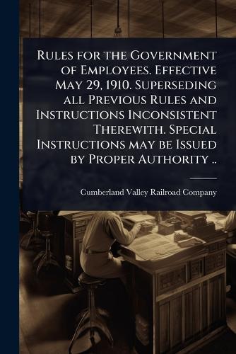 Rules for the Government of Employees. Effective May 29, 1910. Superseding all Previous Rules and Instructions Inconsistent Therewith. Special Instructions may be Issued by Proper Authority ..