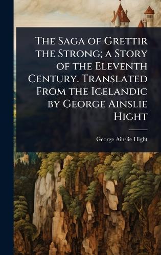 The Saga of Grettir the Strong; a Story of the Eleventh Century. Translated From the Icelandic by George Ainslie Hight