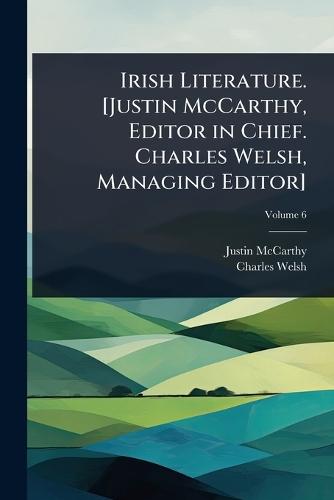 Irish Literature. [Justin McCarthy, Editor in Chief. Charles Welsh, Managing Editor]