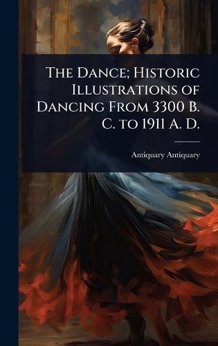 The Dance; Historic Illustrations of Dancing From 3300 B. C. to 1911 A. D.