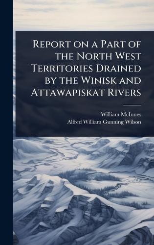 Report on a Part of the North West Territories Drained by the Winisk and Attawapiskat Rivers