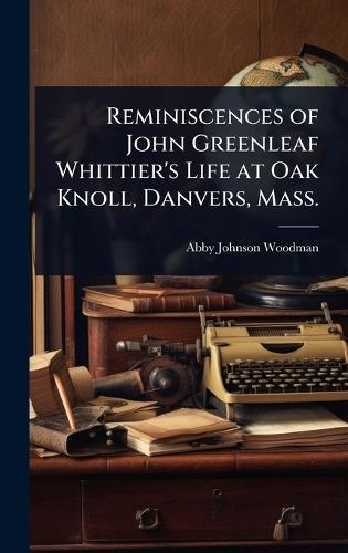 Reminiscences of John Greenleaf Whittier's Life at Oak Knoll, Danvers, Mass.