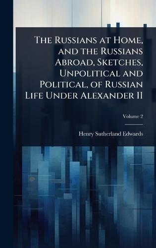 The Russians at Home, and the Russians Abroad, Sketches, Unpolitical and Political, of Russian Life Under Alexander II