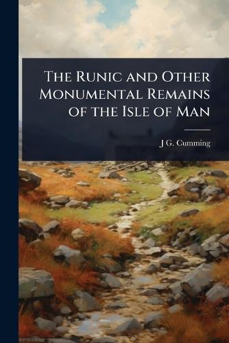 The Runic and Other Monumental Remains of the Isle of Man