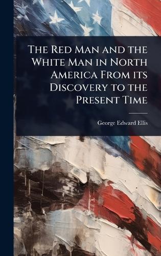 The Red Man and the White Man in North America From its Discovery to the Present Time