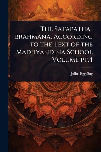 The Satapatha-brahmana, According to the Text of the Madhyandina School Volume pt.4