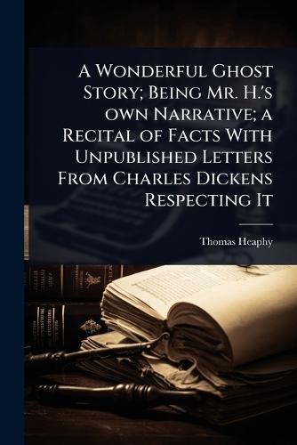 A Wonderful Ghost Story; Being Mr. H.'s own Narrative; a Recital of Facts With Unpublished Letters From Charles Dickens Respecting It