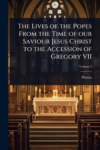The Lives of the Popes From the Time of our Saviour Jesus Christ to the Accession of Gregory VII