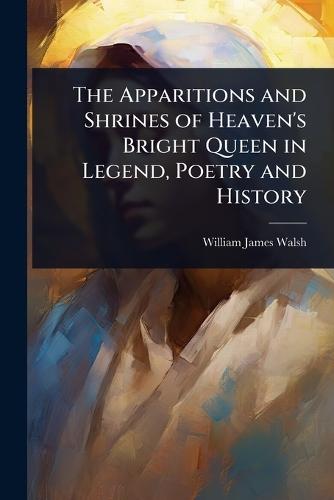 The Apparitions and Shrines of Heaven's Bright Queen in Legend, Poetry and History