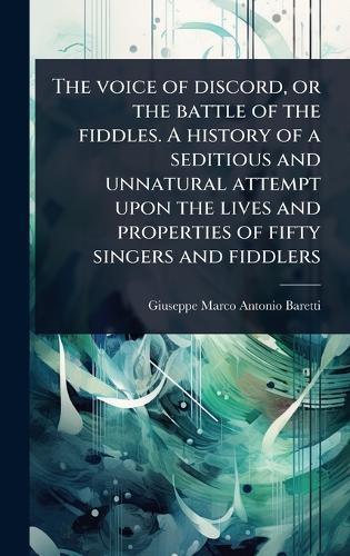 The voice of discord, or the battle of the fiddles. A history of a seditious and unnatural attempt upon the lives and properties of fifty singers and fiddlers