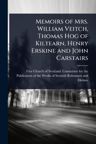 Memoirs of Mrs. William Veitch, Thomas Hog of Kiltearn, Henry Erskine and John Carstairs