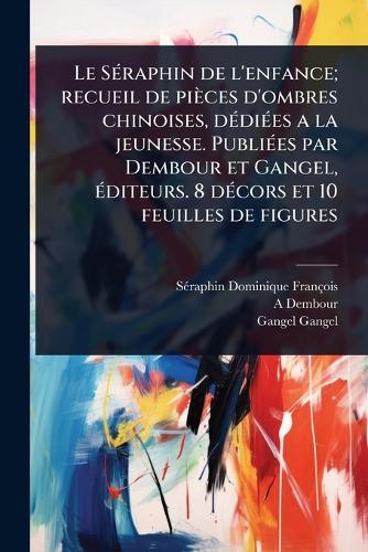 Le SÃ(c)raphin de l'enfance; recueil de pièces d'ombres chinoises, dÃ(c)diÃ(c)es a la jeunesse. PubliÃ(c)es par Dembour et Gangel, Ã(c)diteurs. 8 dÃ(c)cors et 10 feuilles de figures