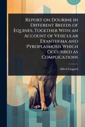 Report on Dourine in Different Breeds of Equines, Together With an Account of Vesicular Exanthema and Pyroplasmosis Which Occurred as Complications