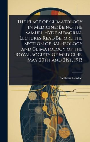 The Place of Climatology in Medicine; Being the Samuel Hyde Memorial Lectures Read Before the Section of Balneology and Climatology of the Royal Society of Medicine, May 20th and 21st, 1913