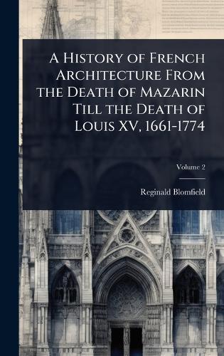 A History of French Architecture From the Death of Mazarin Till the Death of Louis XV, 1661-1774