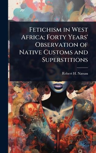 Fetichism in West Africa; Forty Years' Observation of Native Customs and Superstitions