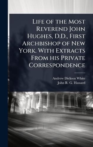 Life of the Most Reverend John Hughes, D.D., First Archbishop of New York. With Extracts From his Private Correspondence